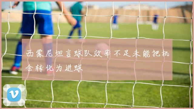 西蒙尼坦言球队效率不足未能把机会转化为进球