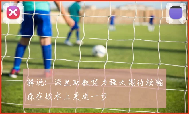 解说：诺里助教实力强大期待杨瀚森在战术上更进一步