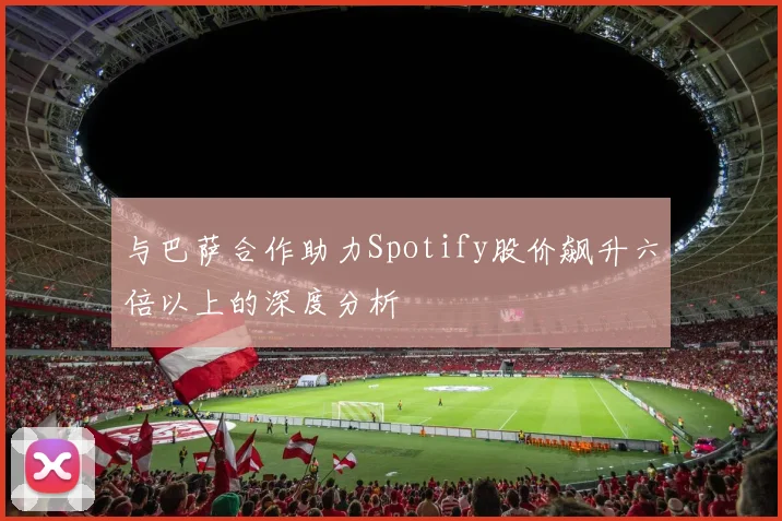 与巴萨合作助力Spotify股价飙升六倍以上的深度分析