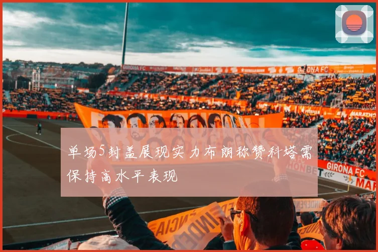 单场5封盖展现实力布朗称赞科塔需保持高水平表现