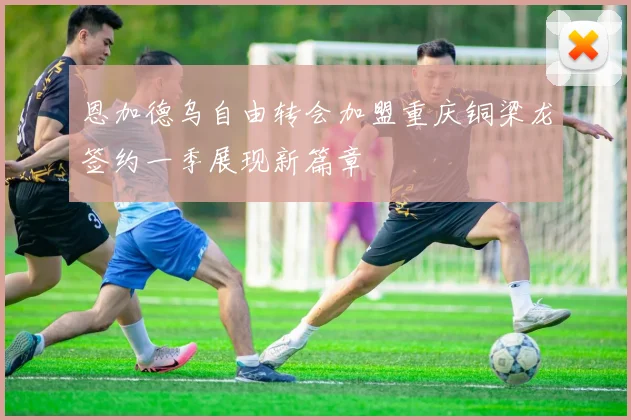 恩加德乌自由转会加盟重庆铜梁龙签约一季展现新篇章