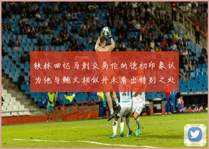 铁林回忆马刺交易伦纳德初印象认为他与鲍文相似并未看出特别之处