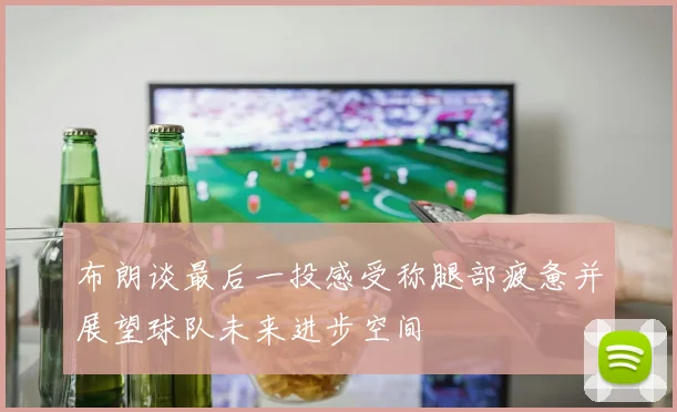 布朗谈最后一投感受称腿部疲惫并展望球队未来进步空间