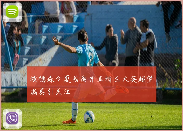 埃德森今夏或离开亚特兰大英超梦成真引关注