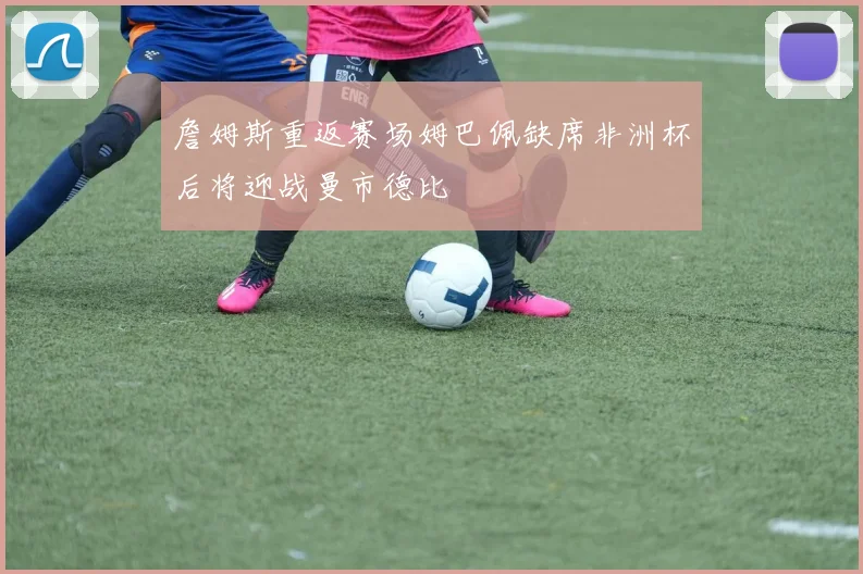 詹姆斯重返赛场姆巴佩缺席非洲杯后将迎战曼市德比