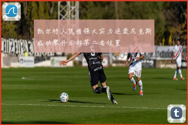 凯尔特人凭借强大实力逆袭尼克斯成功攀升东部第二名位置