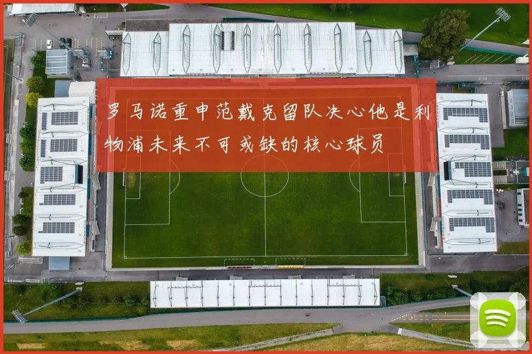 罗马诺重申范戴克留队决心他是利物浦未来不可或缺的核心球员