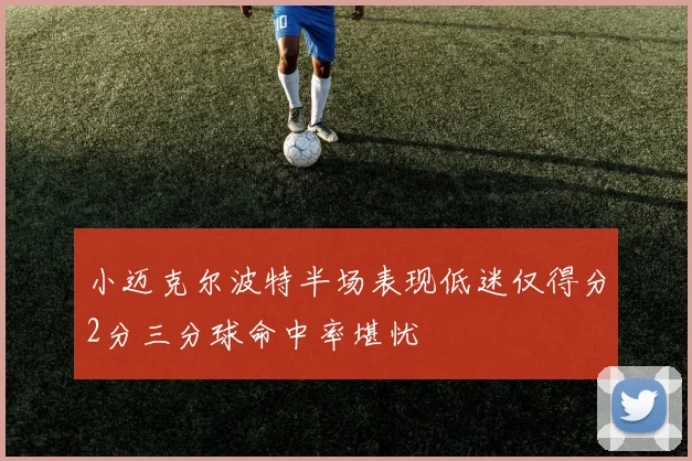 小迈克尔波特半场表现低迷仅得分2分三分球命中率堪忧