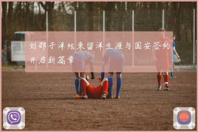 刘邵子洋结束留洋生涯与国安签约开启新篇章