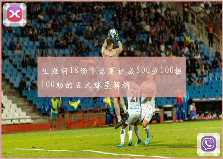 生涯前18场季后赛达成500分100板100助的五大球星解析