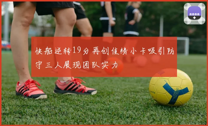 快船逆转19分再创佳绩小卡吸引防守三人展现团队实力