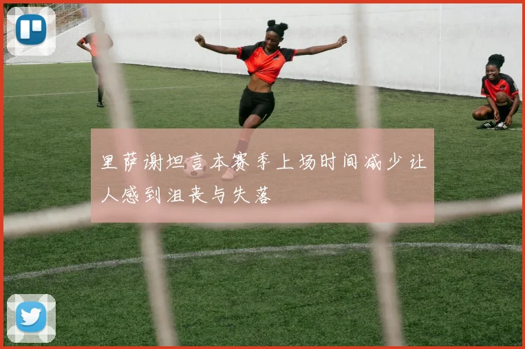里萨谢坦言本赛季上场时间减少让人感到沮丧与失落