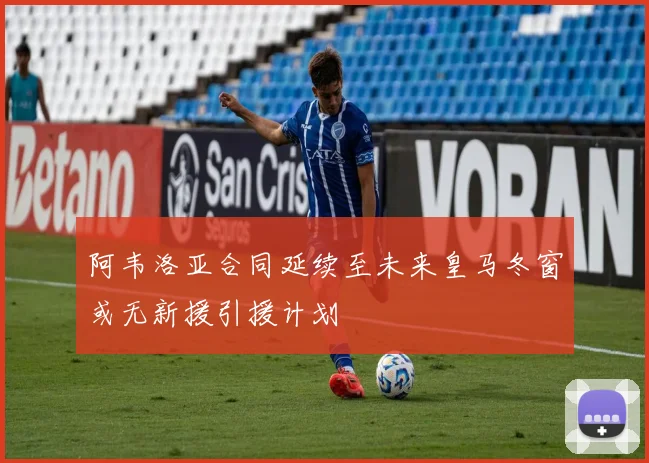 阿韦洛亚合同延续至未来皇马冬窗或无新援引援计划