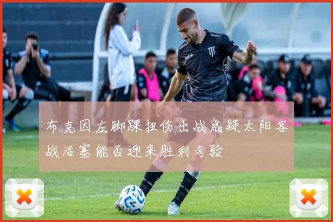 布克因左脚踝扭伤出战成疑太阳客战活塞能否迎来胜利考验