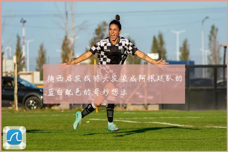 梅西启发我将头发染成阿根廷队的蓝白配色的奇妙想法