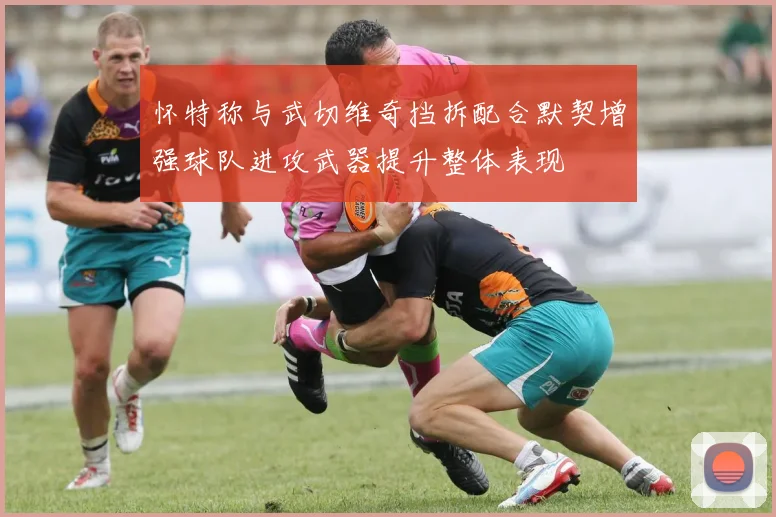 怀特称与武切维奇挡拆配合默契增强球队进攻武器提升整体表现