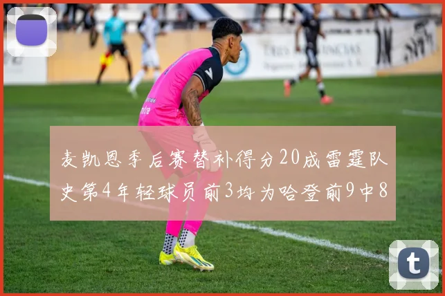 麦凯恩季后赛替补得分20成雷霆队史第4年轻球员前3均为哈登前9中8席次占据