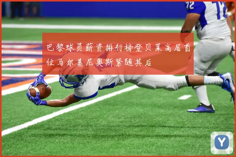 巴黎球员薪资排行榜登贝莱高居首位马尔基尼奥斯紧随其后