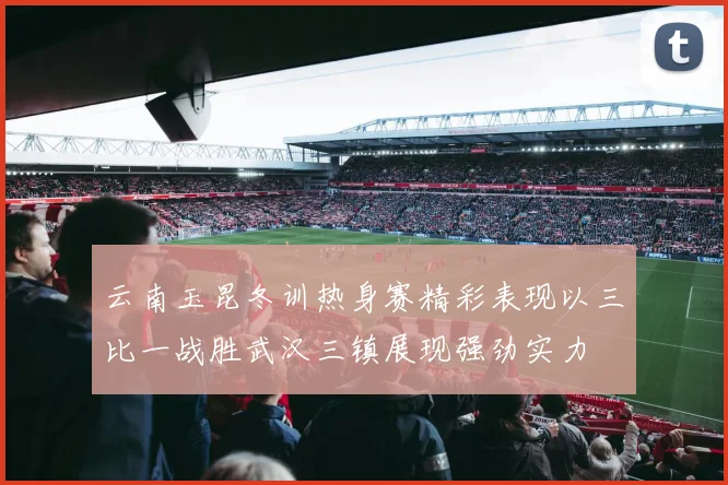 云南玉昆冬训热身赛精彩表现以三比一战胜武汉三镇展现强劲实力
