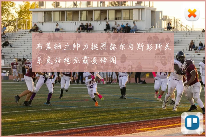 布莱顿主帅力挺图赫尔与斯彭斯关系良好绝无霸凌传闻