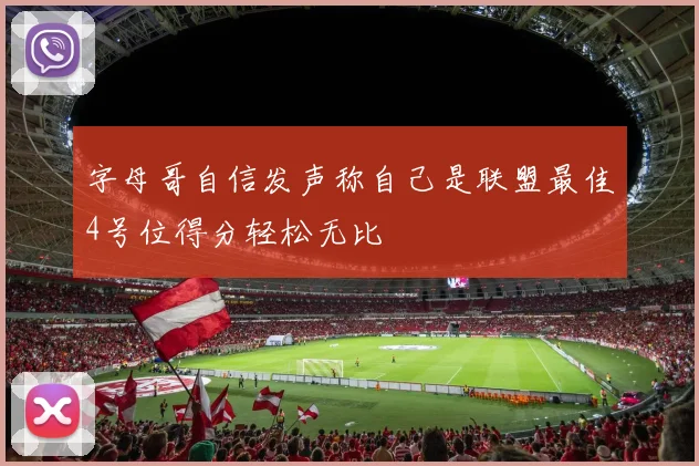 字母哥自信发声称自己是联盟最佳4号位得分轻松无比