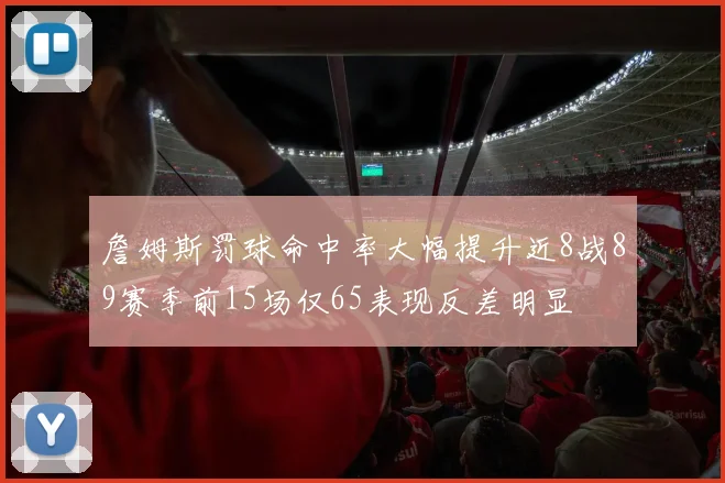 詹姆斯罚球命中率大幅提升近8战89赛季前15场仅65表现反差明显