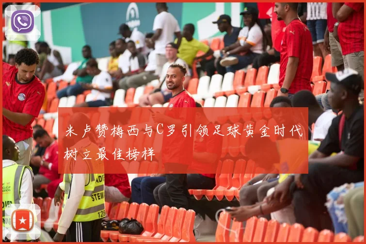 米卢赞梅西与C罗引领足球黄金时代树立最佳榜样
