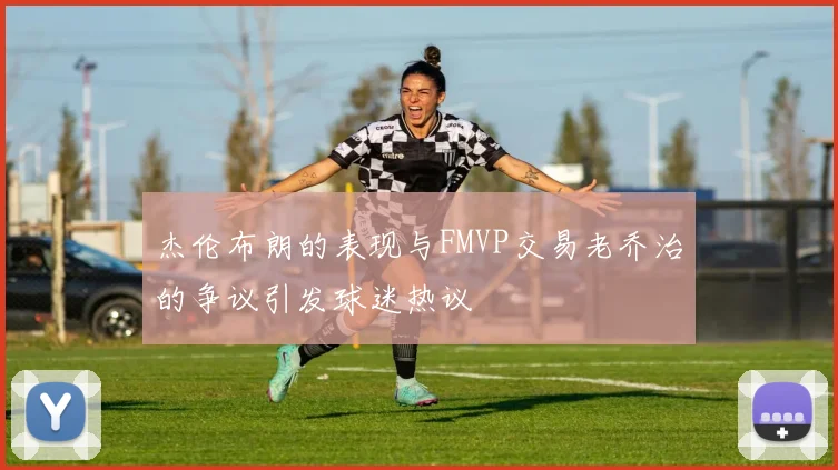 杰伦布朗的表现与FMVP交易老乔治的争议引发球迷热议