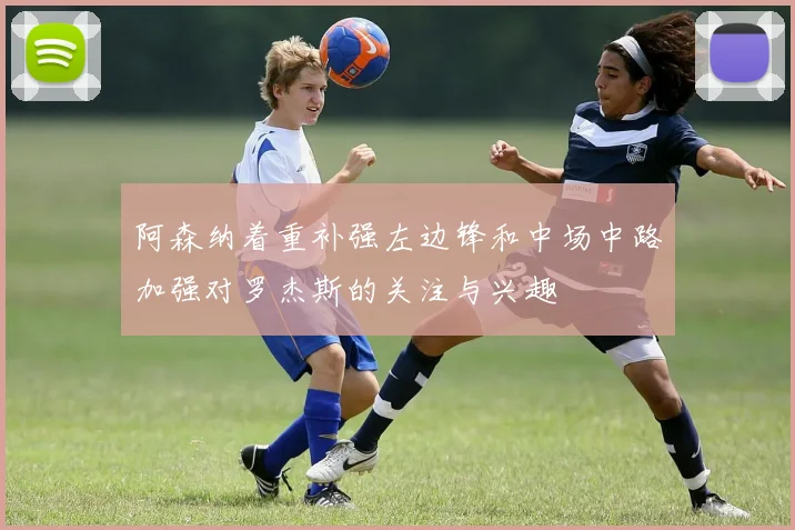 阿森纳着重补强左边锋和中场中路加强对罗杰斯的关注与兴趣