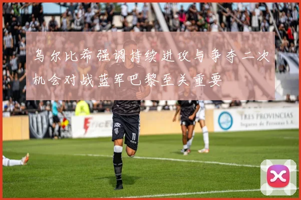 乌尔比希强调持续进攻与争夺二次机会对战蓝军巴黎至关重要