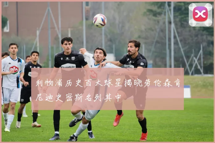 利物浦历史百大球星揭晓劳伦森肯尼迪史密斯名列其中