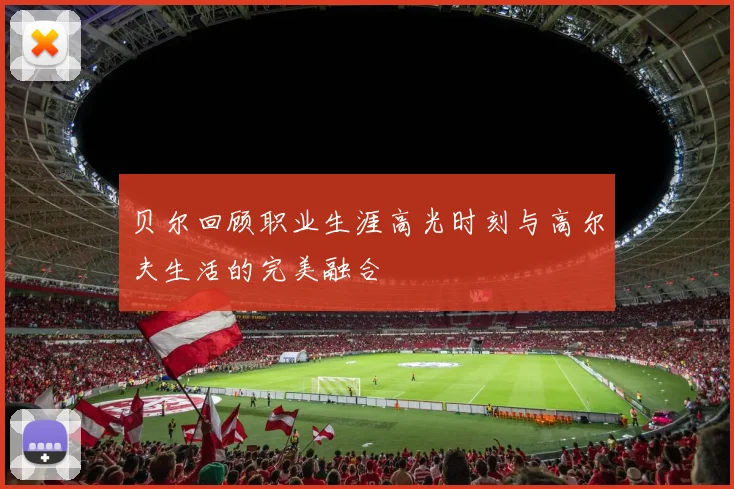 贝尔回顾职业生涯高光时刻与高尔夫生活的完美融合