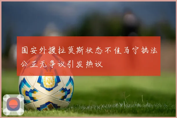 国安外援拉莫斯状态不佳马宁执法公正无争议引发热议